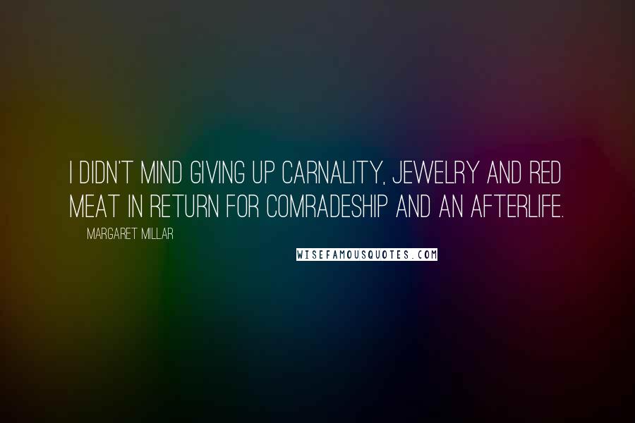 Margaret Millar Quotes: I didn't mind giving up carnality, jewelry and red meat in return for comradeship and an afterlife.