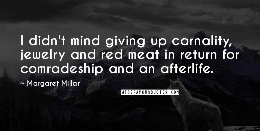 Margaret Millar Quotes: I didn't mind giving up carnality, jewelry and red meat in return for comradeship and an afterlife.