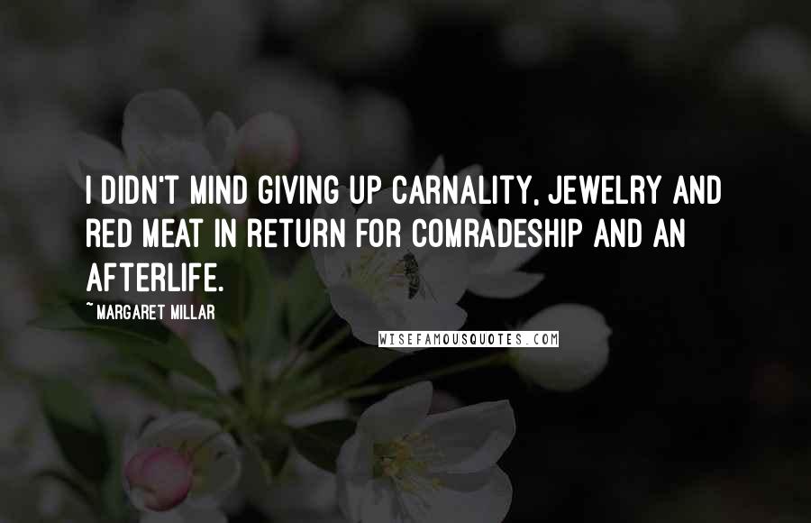 Margaret Millar Quotes: I didn't mind giving up carnality, jewelry and red meat in return for comradeship and an afterlife.