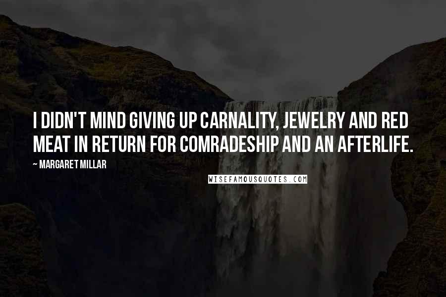 Margaret Millar Quotes: I didn't mind giving up carnality, jewelry and red meat in return for comradeship and an afterlife.