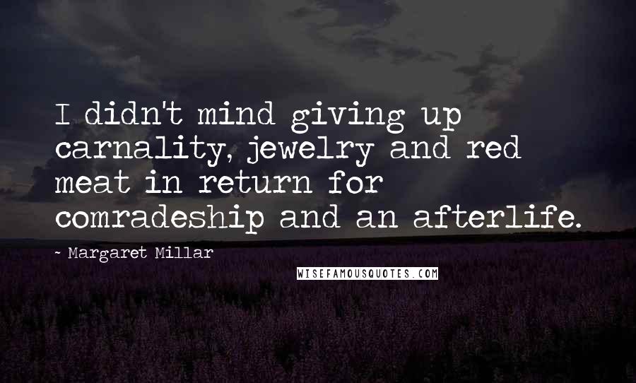 Margaret Millar Quotes: I didn't mind giving up carnality, jewelry and red meat in return for comradeship and an afterlife.