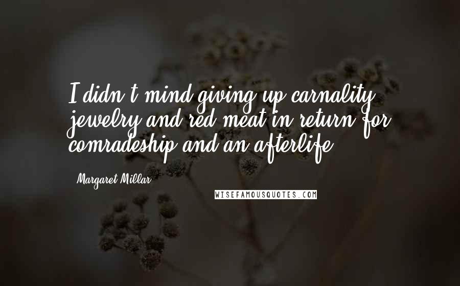 Margaret Millar Quotes: I didn't mind giving up carnality, jewelry and red meat in return for comradeship and an afterlife.