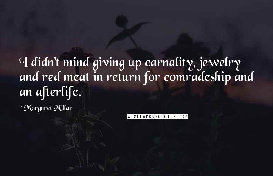 Margaret Millar Quotes: I didn't mind giving up carnality, jewelry and red meat in return for comradeship and an afterlife.