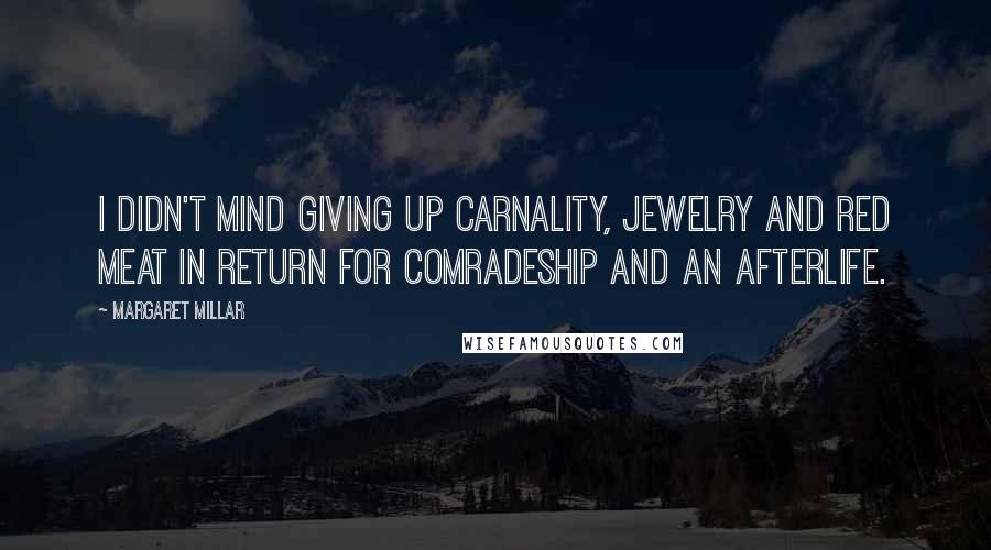 Margaret Millar Quotes: I didn't mind giving up carnality, jewelry and red meat in return for comradeship and an afterlife.