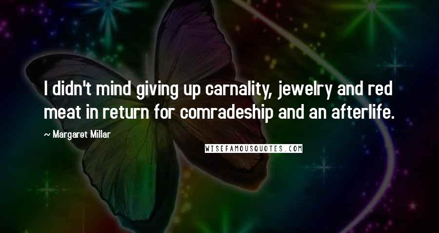 Margaret Millar Quotes: I didn't mind giving up carnality, jewelry and red meat in return for comradeship and an afterlife.