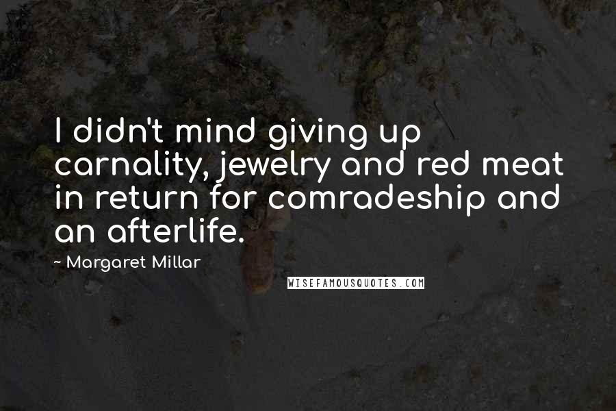 Margaret Millar Quotes: I didn't mind giving up carnality, jewelry and red meat in return for comradeship and an afterlife.