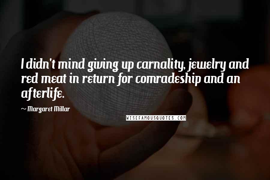 Margaret Millar Quotes: I didn't mind giving up carnality, jewelry and red meat in return for comradeship and an afterlife.