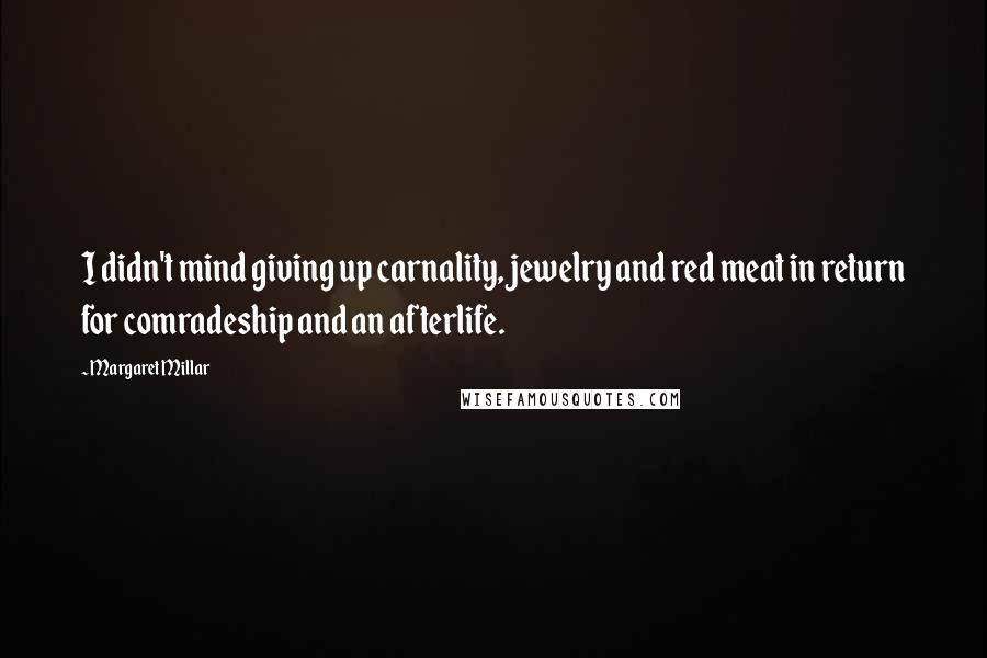 Margaret Millar Quotes: I didn't mind giving up carnality, jewelry and red meat in return for comradeship and an afterlife.