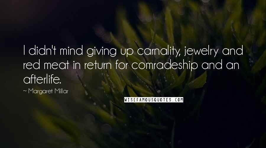 Margaret Millar Quotes: I didn't mind giving up carnality, jewelry and red meat in return for comradeship and an afterlife.