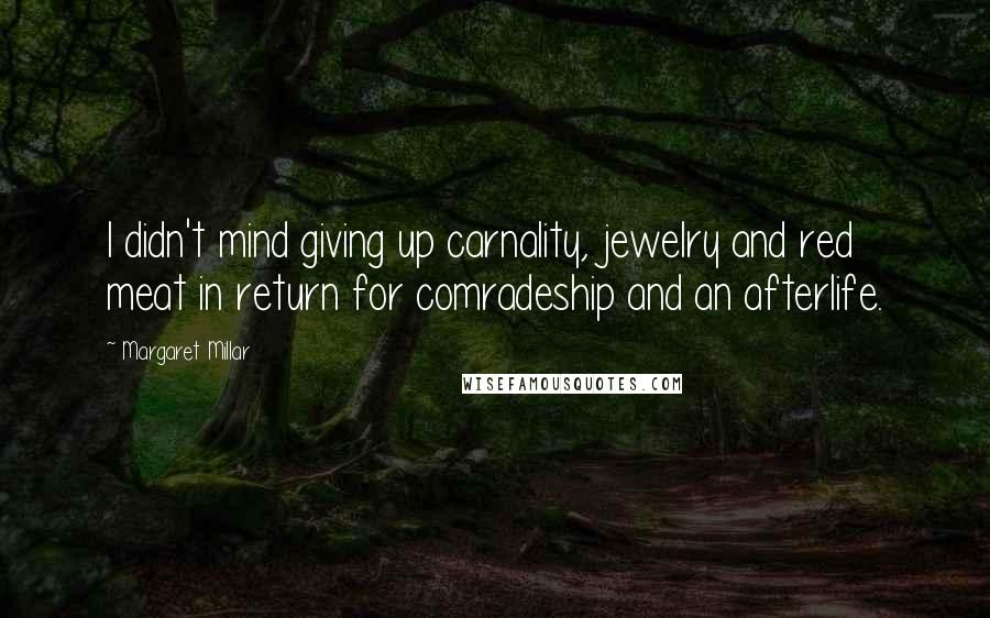 Margaret Millar Quotes: I didn't mind giving up carnality, jewelry and red meat in return for comradeship and an afterlife.