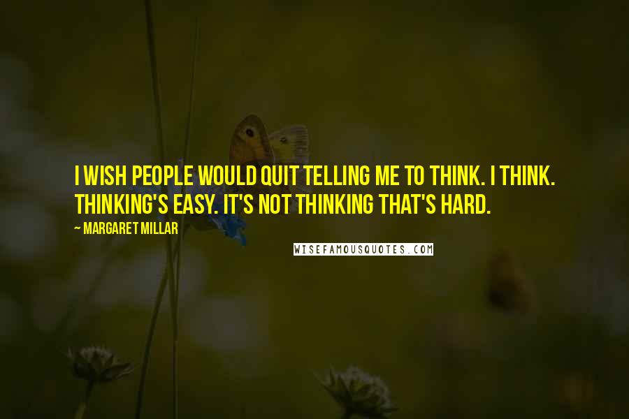 Margaret Millar Quotes: I wish people would quit telling me to think. I think. Thinking's easy. It's not thinking that's hard.