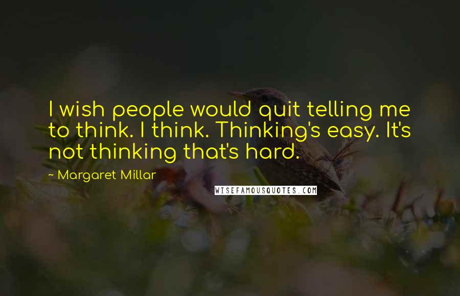 Margaret Millar Quotes: I wish people would quit telling me to think. I think. Thinking's easy. It's not thinking that's hard.