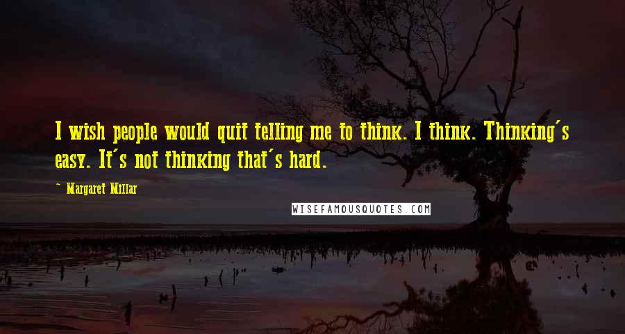 Margaret Millar Quotes: I wish people would quit telling me to think. I think. Thinking's easy. It's not thinking that's hard.