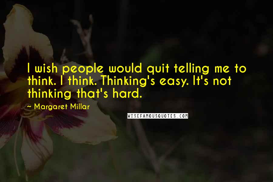 Margaret Millar Quotes: I wish people would quit telling me to think. I think. Thinking's easy. It's not thinking that's hard.