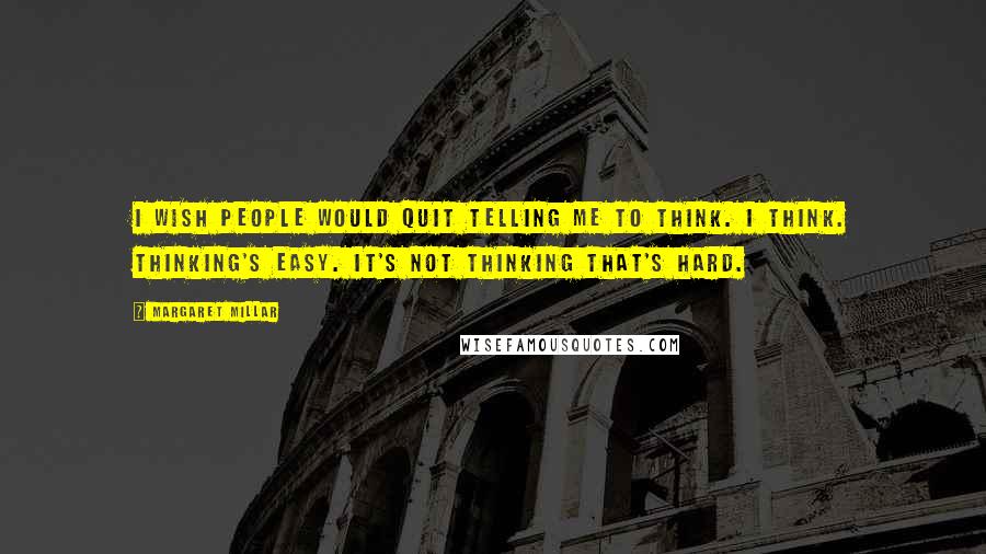 Margaret Millar Quotes: I wish people would quit telling me to think. I think. Thinking's easy. It's not thinking that's hard.