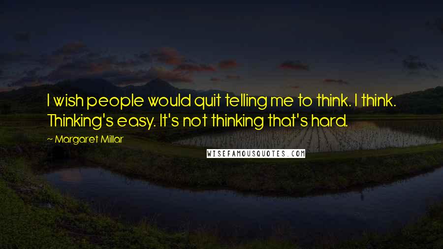 Margaret Millar Quotes: I wish people would quit telling me to think. I think. Thinking's easy. It's not thinking that's hard.