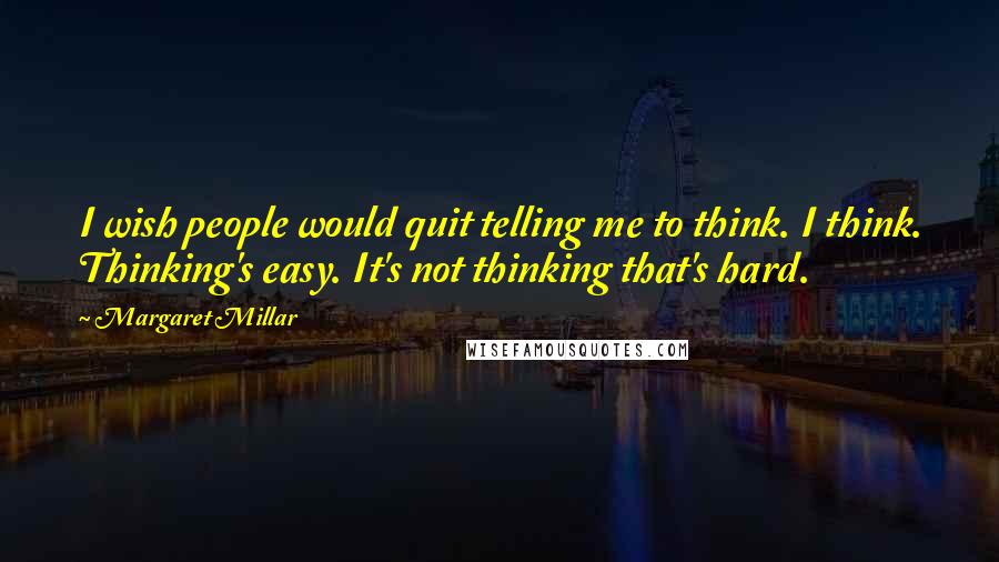 Margaret Millar Quotes: I wish people would quit telling me to think. I think. Thinking's easy. It's not thinking that's hard.