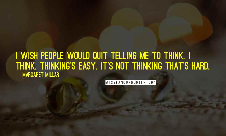 Margaret Millar Quotes: I wish people would quit telling me to think. I think. Thinking's easy. It's not thinking that's hard.