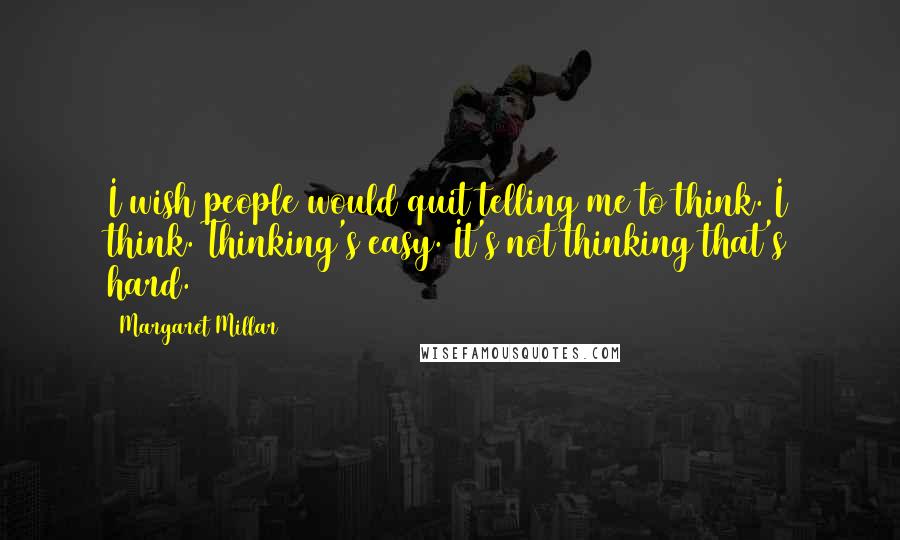 Margaret Millar Quotes: I wish people would quit telling me to think. I think. Thinking's easy. It's not thinking that's hard.