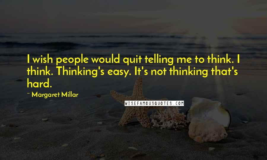 Margaret Millar Quotes: I wish people would quit telling me to think. I think. Thinking's easy. It's not thinking that's hard.