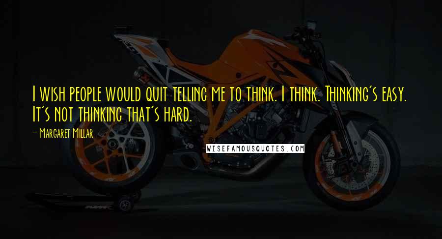 Margaret Millar Quotes: I wish people would quit telling me to think. I think. Thinking's easy. It's not thinking that's hard.