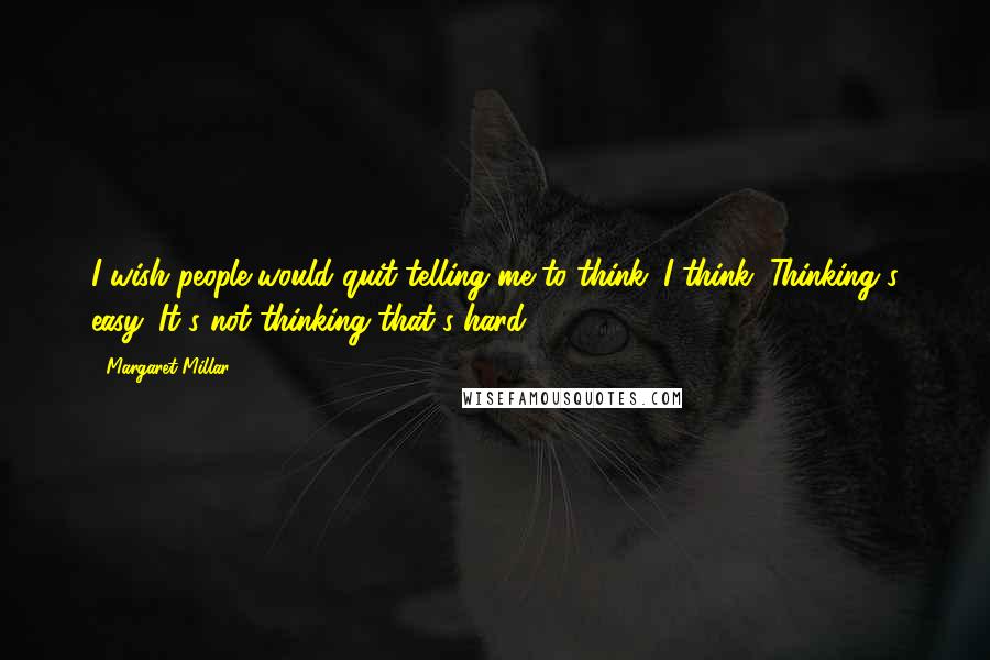 Margaret Millar Quotes: I wish people would quit telling me to think. I think. Thinking's easy. It's not thinking that's hard.