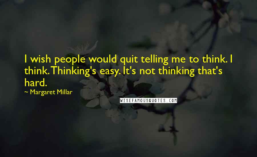 Margaret Millar Quotes: I wish people would quit telling me to think. I think. Thinking's easy. It's not thinking that's hard.