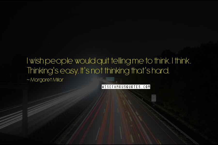 Margaret Millar Quotes: I wish people would quit telling me to think. I think. Thinking's easy. It's not thinking that's hard.