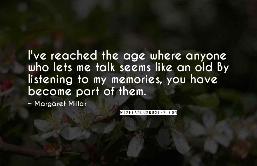 Margaret Millar Quotes: I've reached the age where anyone who lets me talk seems like an old By listening to my memories, you have become part of them.