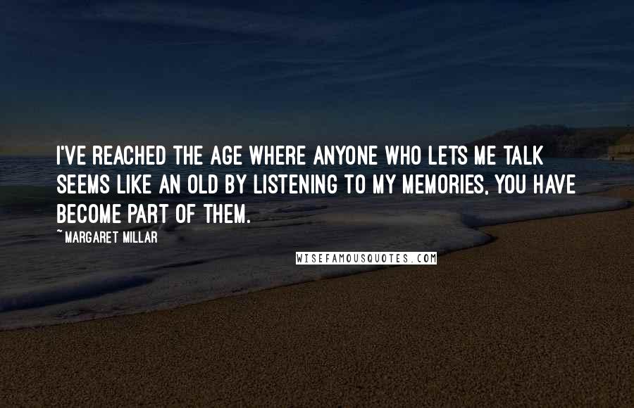 Margaret Millar Quotes: I've reached the age where anyone who lets me talk seems like an old By listening to my memories, you have become part of them.