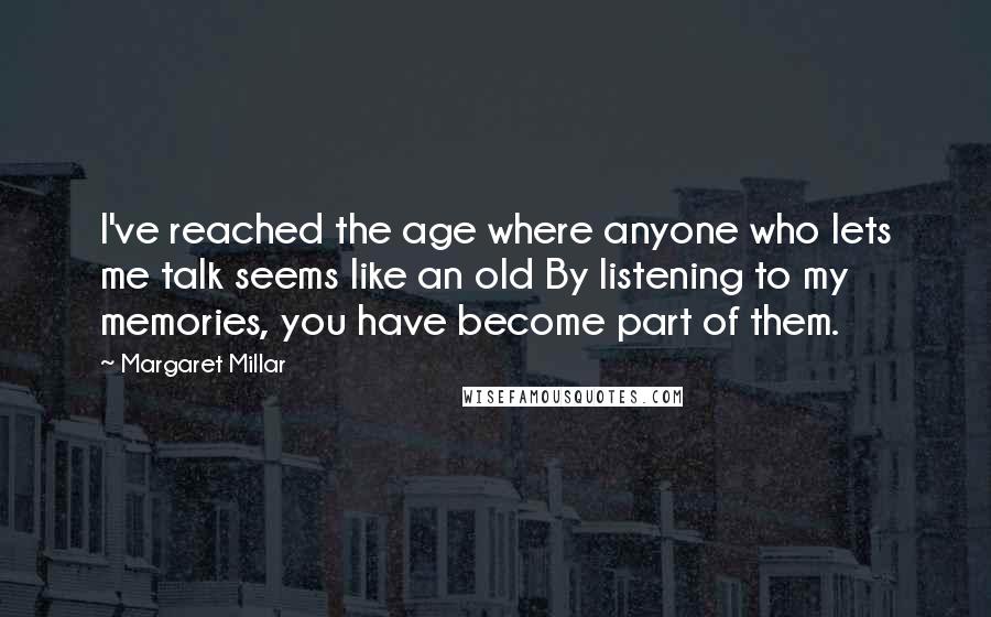 Margaret Millar Quotes: I've reached the age where anyone who lets me talk seems like an old By listening to my memories, you have become part of them.