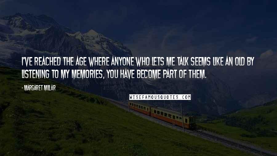 Margaret Millar Quotes: I've reached the age where anyone who lets me talk seems like an old By listening to my memories, you have become part of them.