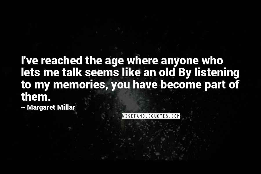 Margaret Millar Quotes: I've reached the age where anyone who lets me talk seems like an old By listening to my memories, you have become part of them.