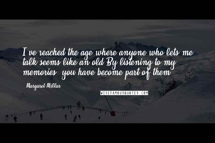 Margaret Millar Quotes: I've reached the age where anyone who lets me talk seems like an old By listening to my memories, you have become part of them.