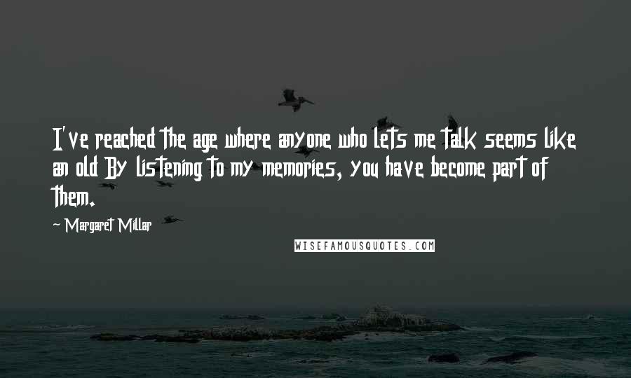 Margaret Millar Quotes: I've reached the age where anyone who lets me talk seems like an old By listening to my memories, you have become part of them.