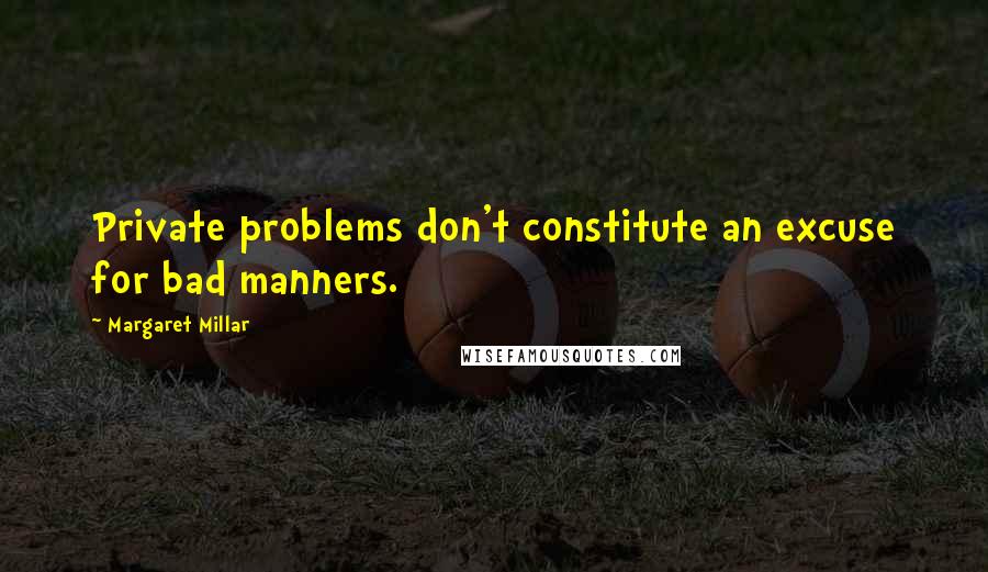 Margaret Millar Quotes: Private problems don't constitute an excuse for bad manners.