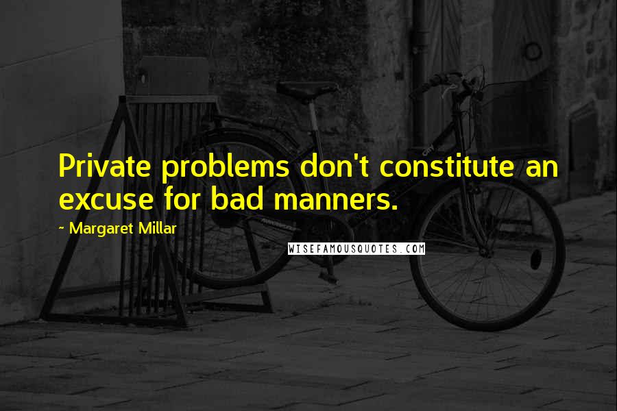 Margaret Millar Quotes: Private problems don't constitute an excuse for bad manners.