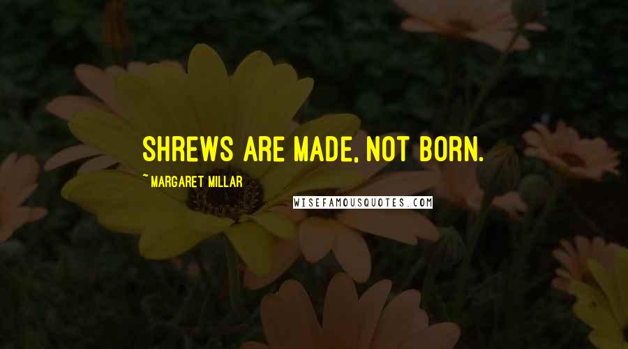 Margaret Millar Quotes: Shrews are made, not born.