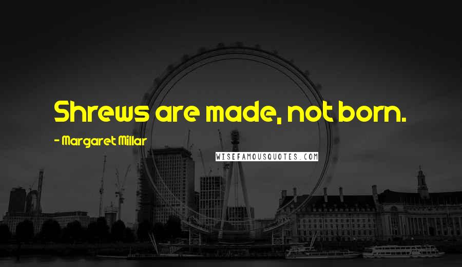Margaret Millar Quotes: Shrews are made, not born.