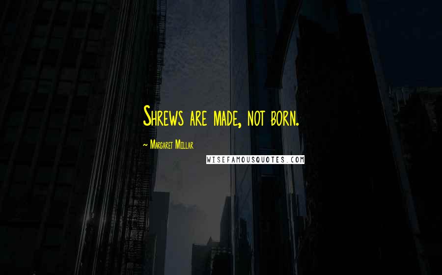 Margaret Millar Quotes: Shrews are made, not born.