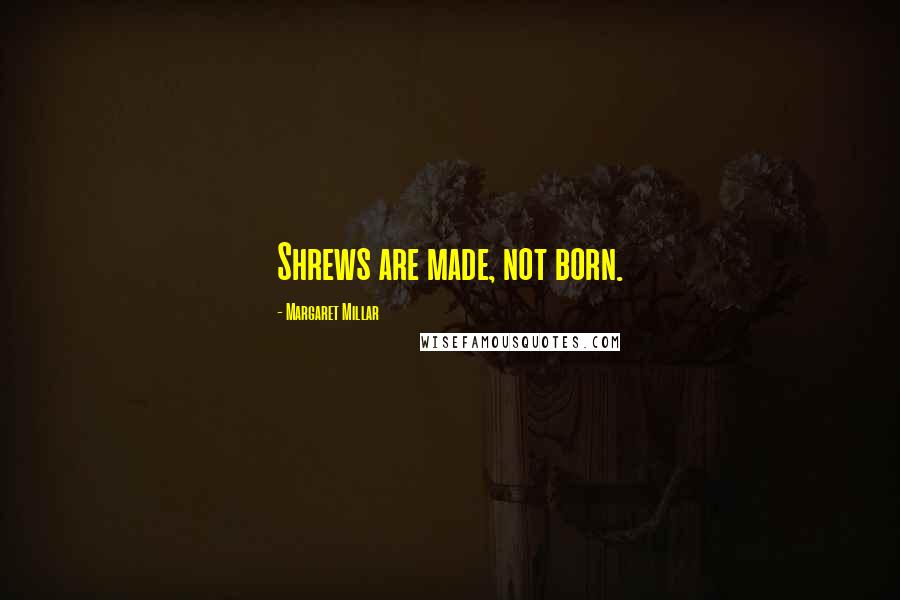 Margaret Millar Quotes: Shrews are made, not born.