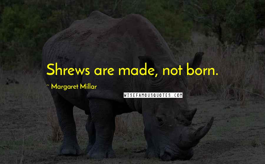 Margaret Millar Quotes: Shrews are made, not born.