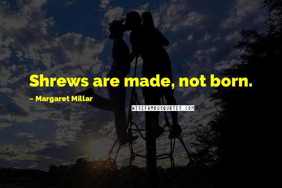 Margaret Millar Quotes: Shrews are made, not born.