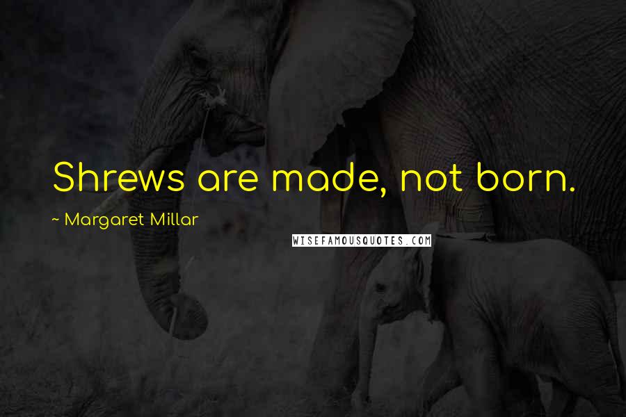 Margaret Millar Quotes: Shrews are made, not born.