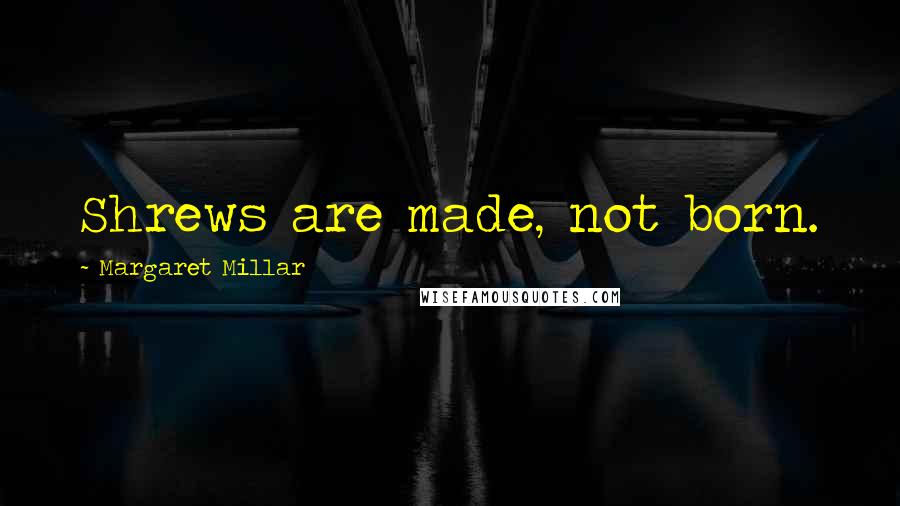 Margaret Millar Quotes: Shrews are made, not born.