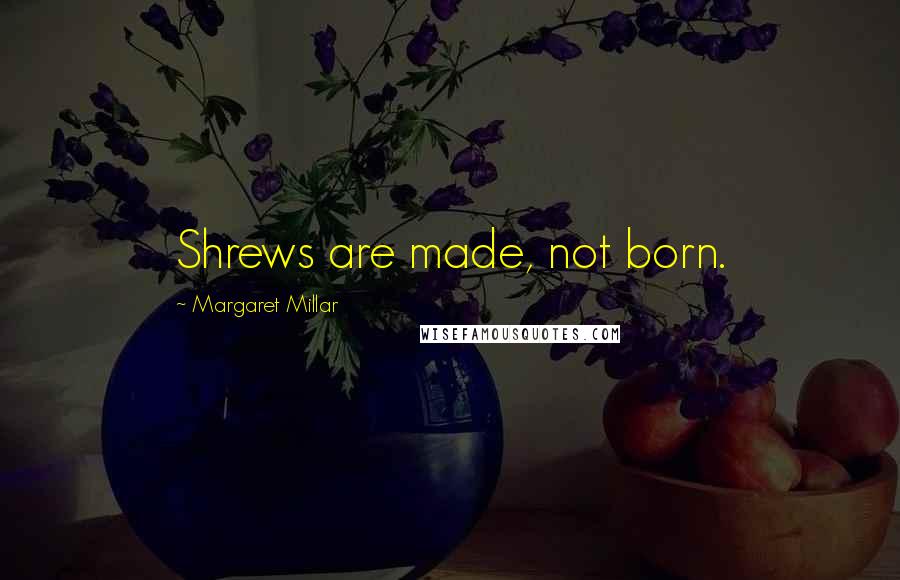 Margaret Millar Quotes: Shrews are made, not born.