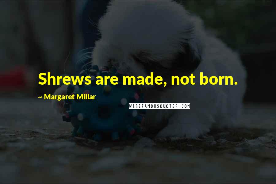 Margaret Millar Quotes: Shrews are made, not born.