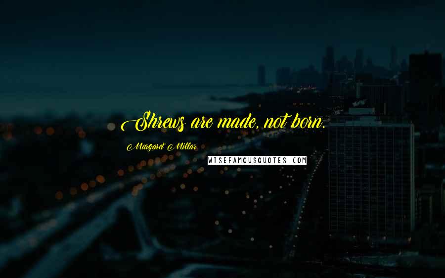 Margaret Millar Quotes: Shrews are made, not born.