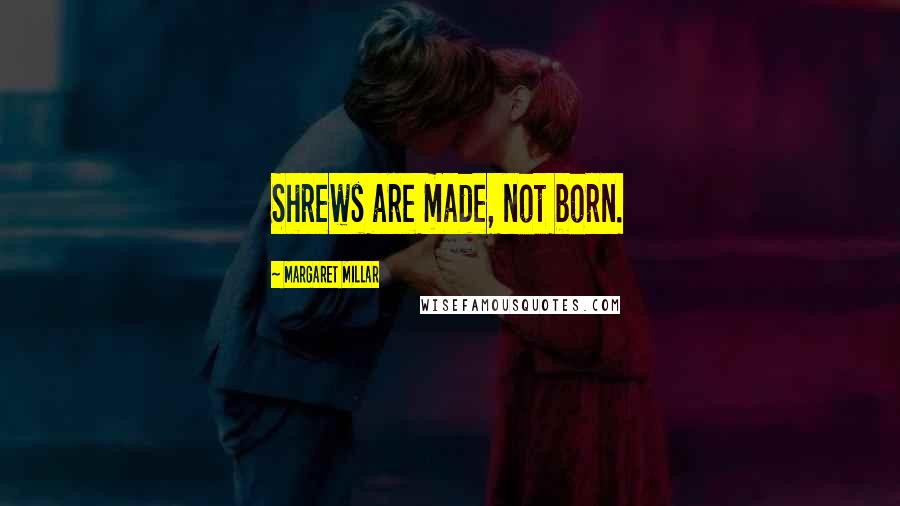Margaret Millar Quotes: Shrews are made, not born.