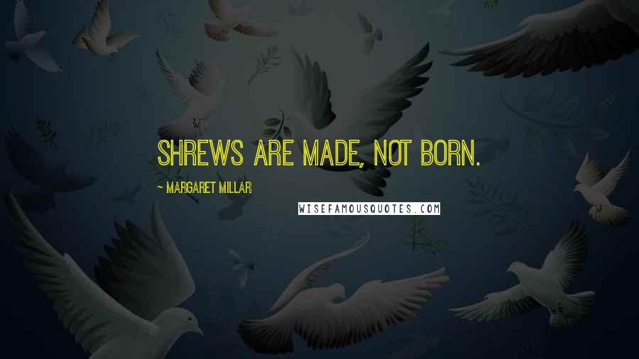 Margaret Millar Quotes: Shrews are made, not born.
